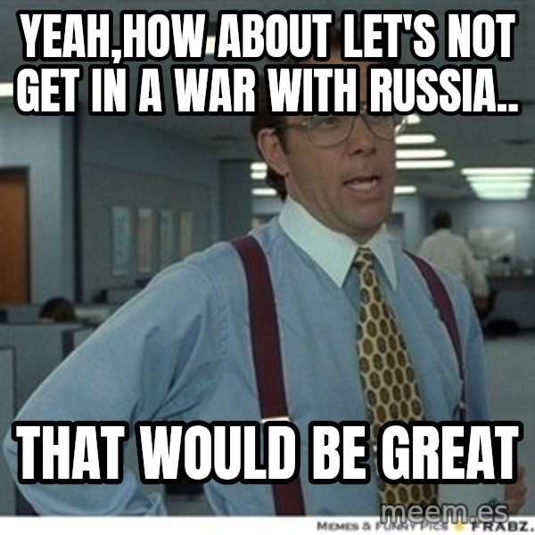 Office Space That Would Be Great meme: yeah,How about let's not get in a war with Russia.. / That would be great