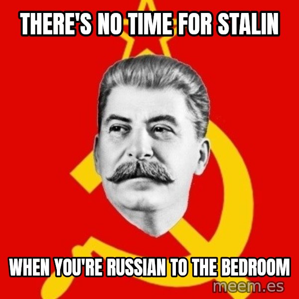 Stalin Says meme: There's no time for stalin / when you're russian to the bedroom