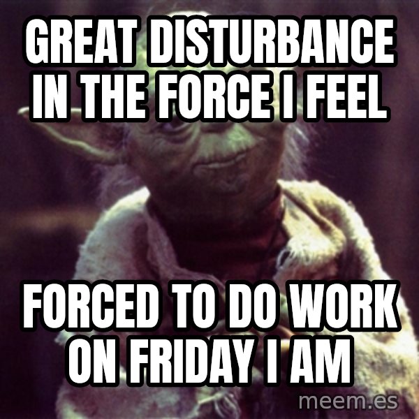 Yoda meme: Great disturbance in the force i feel / forced to do work on friday i am