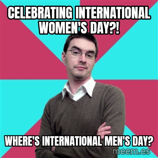 Privilege Denying Dude meme: Celebrating international women's day?! / where's international men's day?
