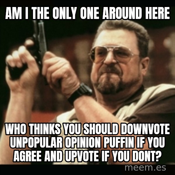 am i the only one around here meme: am i the only one around here / who thinks you should downvote unpopular opinion puffin if you agree and upvote if you dont?