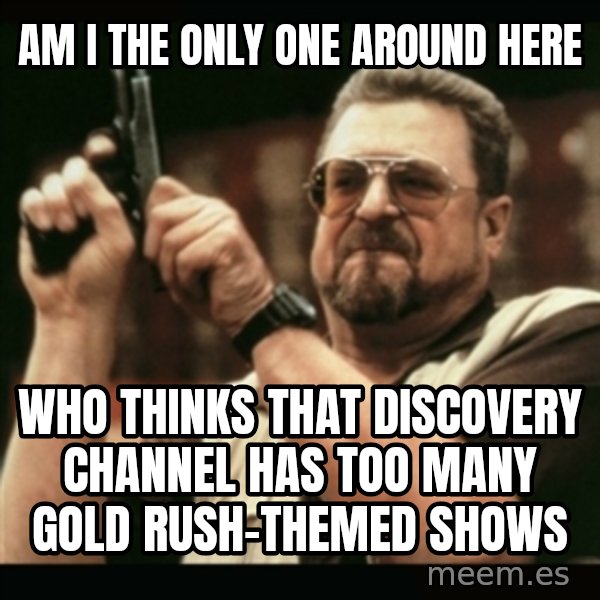 am i the only one around here meme: am i the only one around here / WHO THINKS THAT DISCOVERY CHANNEL has too many gold rush-themed Shows
