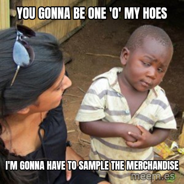 Skeptical 3rd World Kid meme: you gonna be one 'o' my hoes / i'm gonna have to sample the merchandise