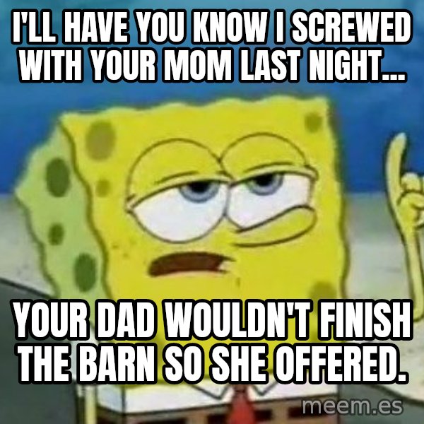 Tough Spongebob meme: i'll have you know i screwed with your mom last night... / your dad wouldn't finish the barn so she offered.