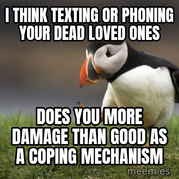 Unpopular Opinion Puffin meme: I think texting or phoning your dead loved ones / does you more damage than good as a coping mechanism