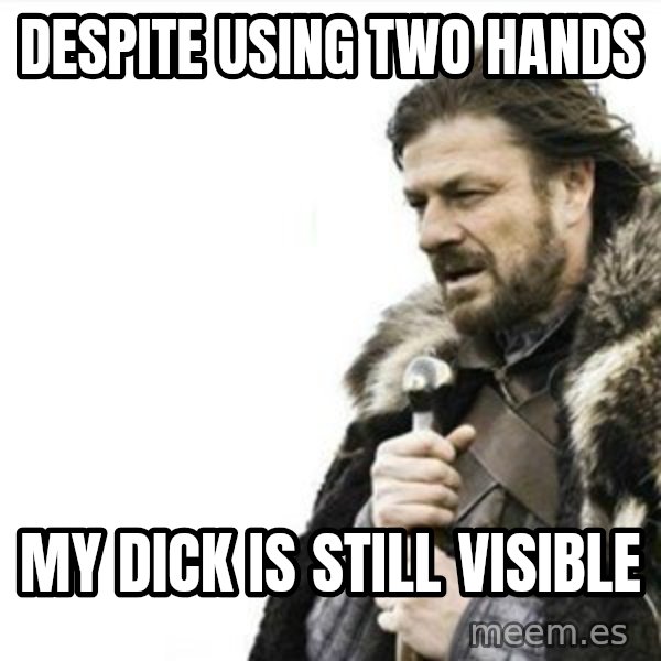 Prepare yourself meme: Despite using two hands / My dick is still visible