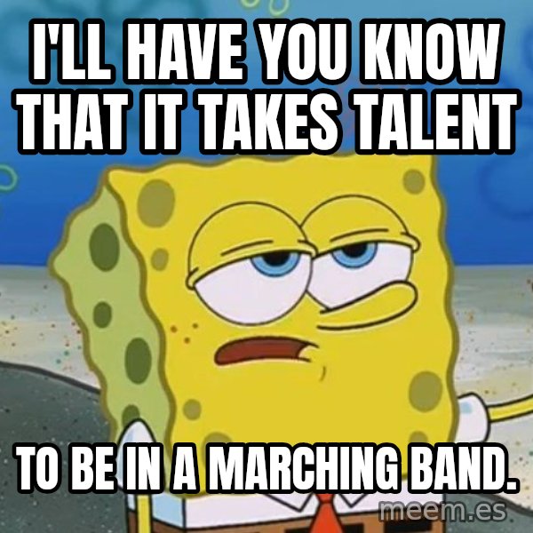 I'll have you know Spongebob meme: I'll have you know that it takes talent / To be in a marching band.