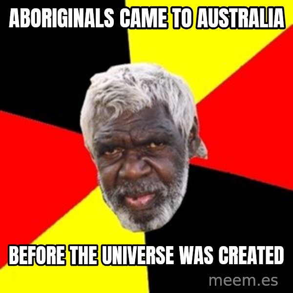 Aboriginal meme: Aboriginals came to australia / before the universe was created