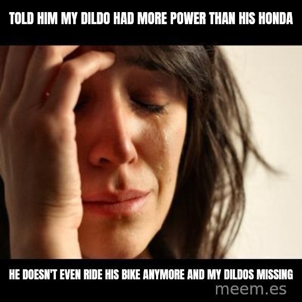 crying girl sad meme: told him my dildo had more power than his honda / He doesn't even ride his bike anymore and my dildos missing