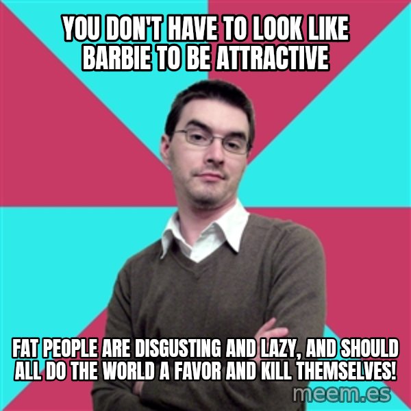 Privilege Denying Dude meme: you don't have to look like barbie to be attractive / fat people are disgusting and lazy, and should all do the world a favor and kill themselves!