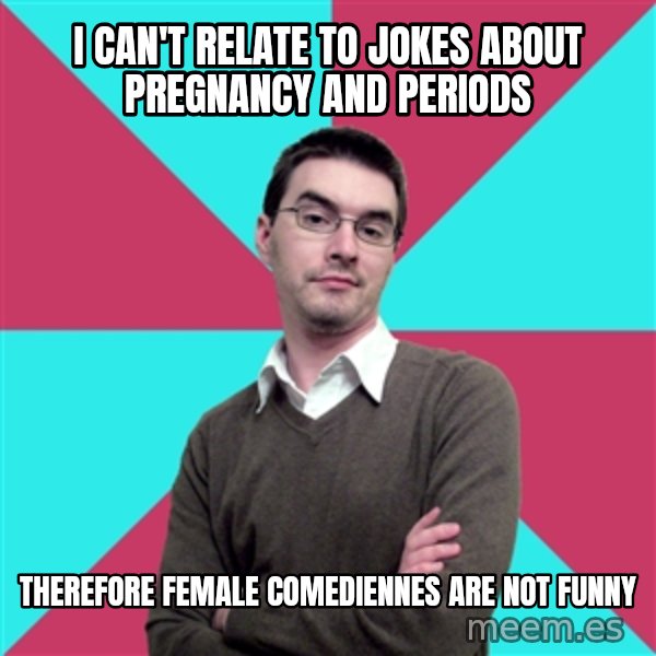Privilege Denying Dude meme: I can't relate to jokes about pregnancy and periods / therefore FEMALE COMEDIENNES ARE NOT FUNNY