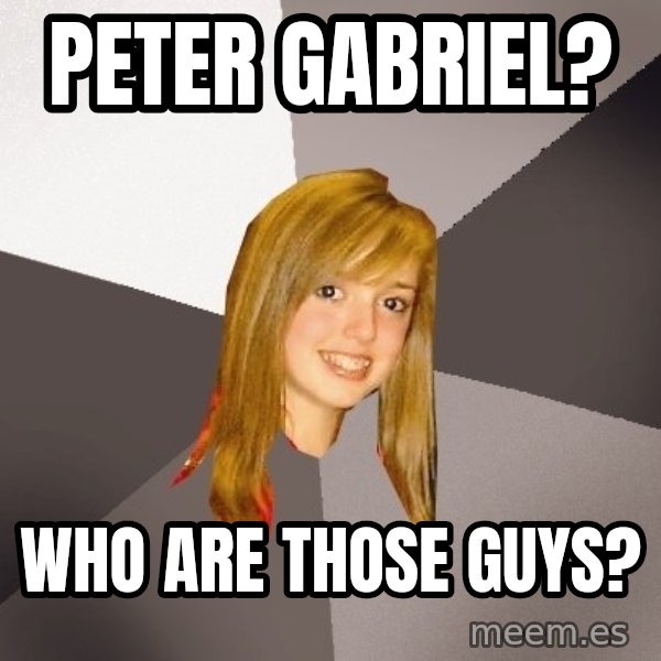 Musically Oblivious 8th Grader meme: Peter gabriel? / who are those guys?