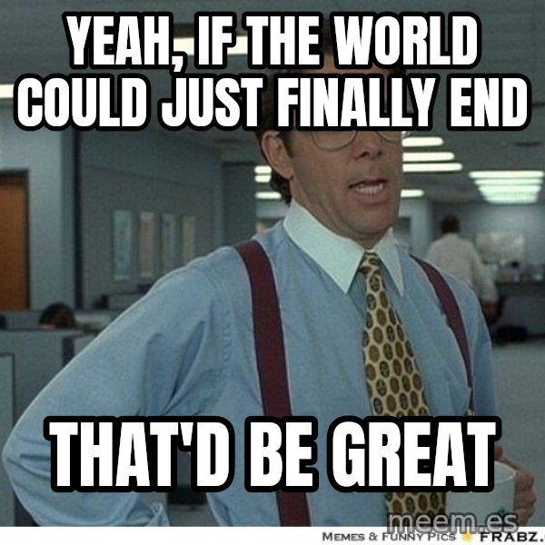 Yeah If You Could Just meme: yeah, if the world could just finally end / that'd be great
