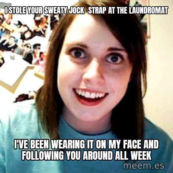 Overly Obsessed Girlfriend meme: I Stole your Sweaty jock- strap at the laundromat / I've Been wearing it on my face and following you around all week
