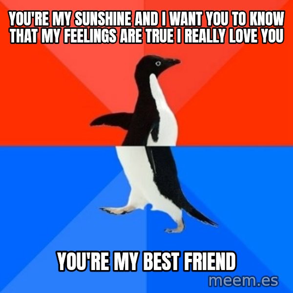 Socially Awesome Awkward Penguin meme: You're my sunshine And I want you to know That my feelings are true I really love you / You're my best friend