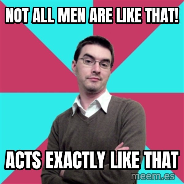 Privilege Denying Dude meme: Not all men are like that! / Acts exactly like that