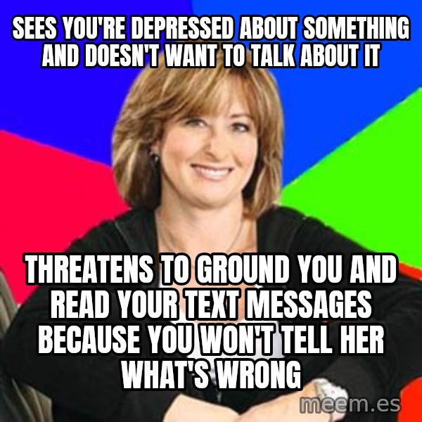 Sheltering Suburban Mom meme: Sees you're depressed about something and doesn't want to talk about it / Threatens to ground you and read your text messages because you won't tell her what's wrong
