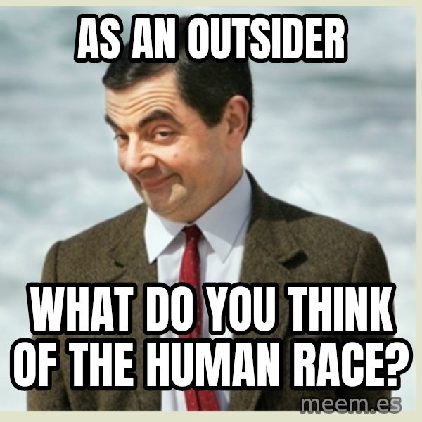 MR bean meme: As an outsider / what do you think of the human race?