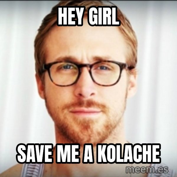 Ryan Gosling Hey Girl 3 meme: HEY GIRL / SAVE ME A KOLACHE