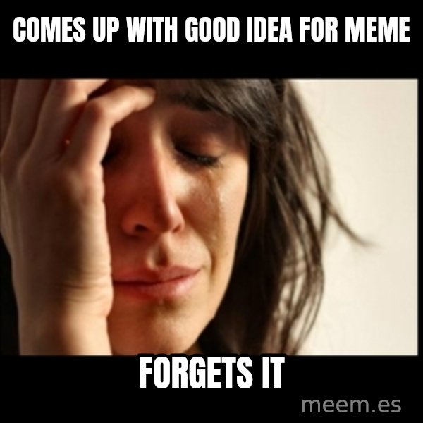 First World Problems meme: Comes up with good idea for meme / Forgets it