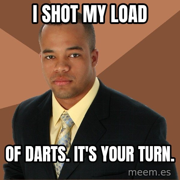 Successful Black Man meme: I shot my lOad / Of darts. It's your turn.