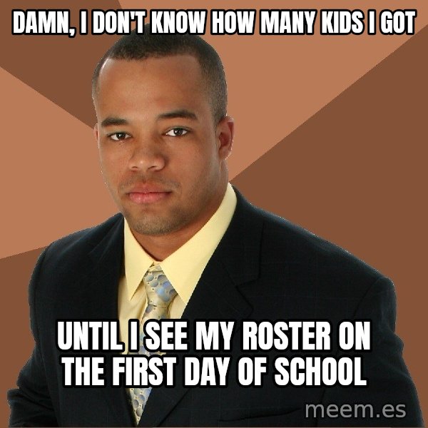 Successful Black Man meme: Damn, i don't know hoW many kids i got / Until i see my roster on the first day of school