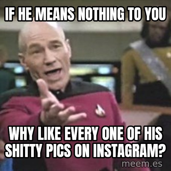 Captain Picard meme: if he means nothing to you / why like every one of his shitty pics on instagram?
