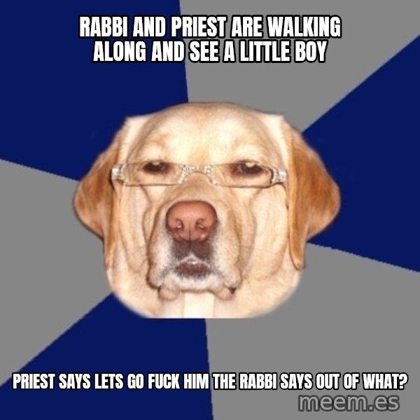 Racist Dawg meme: rabbi and priest are walking along and see a little boy / priest says lets go fuck him the rabbi says out of what?