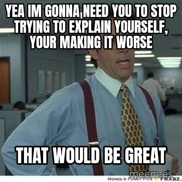 That would be great meme: yea im gonna need you to stop trying to explain yourself, your making it worse / that would be great
