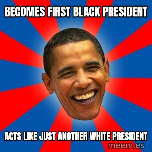 Obama meme: BECOMES FIRST BLACK PRESIDENT / ACTS LIKE JUST ANOTHER WHITE PRESIDENT