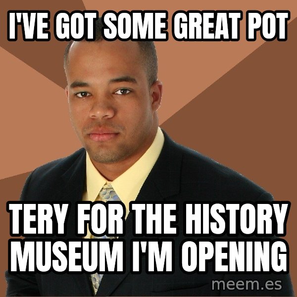 Successful Black Man meme: i've got some great pot / tery for the history museum i'm opening