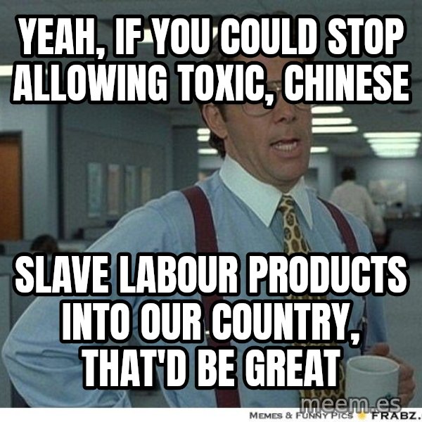 Yeah If You Could Just meme: yeah, if you could stop allowing toxic, chinese / slave labour products into our country, that'd be great