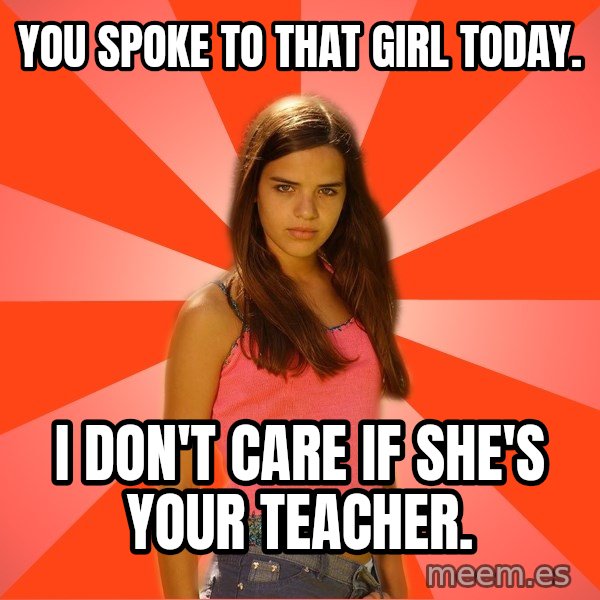 Jealous Girl meme: You spoke to that girl today. / I don't care if she's your teacher.