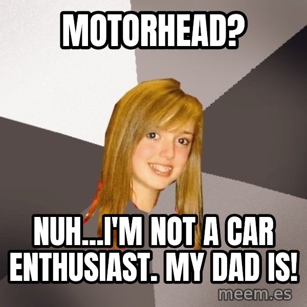 Musically Oblivious 8th Grader meme: motorhead? / nuh...i'm not a car enthusiast. my dad is!