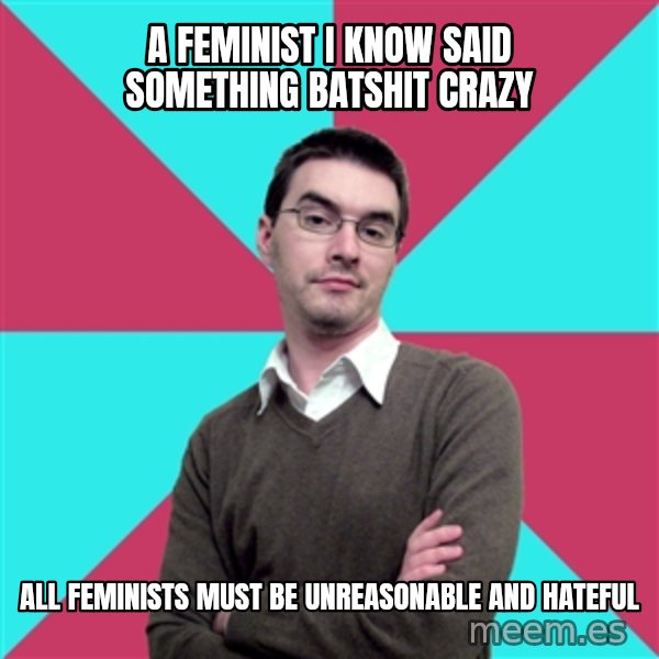 Privilege Denying Dude meme: A feminist I know said something batshit crazy / all feminists must be unreasonable and hateful
