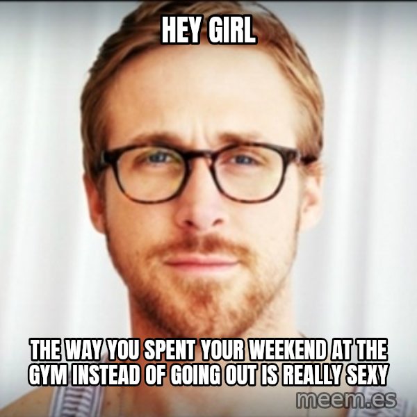 Ryan Gosling Hey Girl 3 meme: hey girl / the way you spent your weekend at the gym instead of going out is really sexy