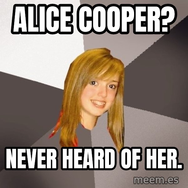 Musically Oblivious 8th Grader meme: alice cooper? / never heard of her.
