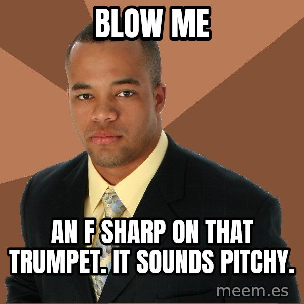 Successful Black Man meme: Blow me / An f sharp on that trumpet. It sounds pitchy.