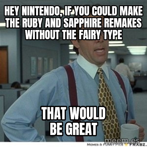 That would be great meme: hey nintendo, if you could make the ruby and sapphire remakes without the fairy type / that would be great