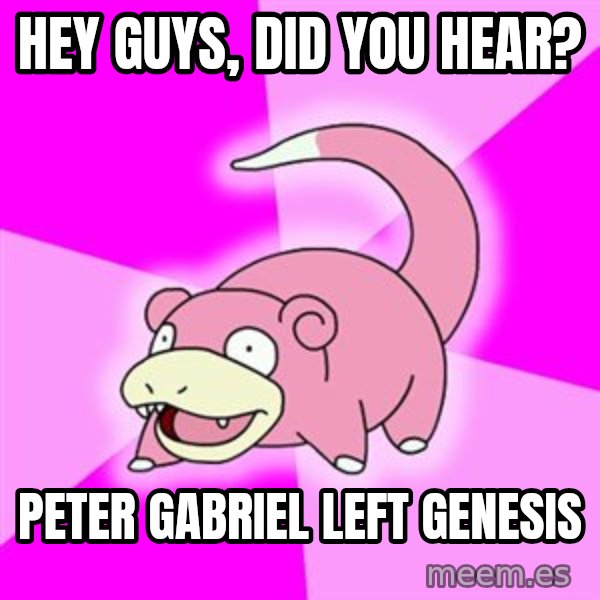 Slowpoke meme: hey guys, did you hear? / peter gabriel left genesis