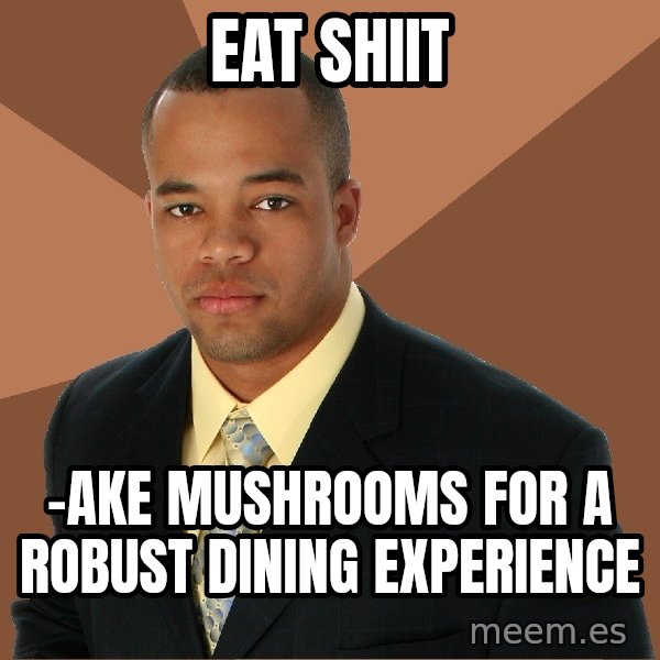Successful Black Man meme: Eat shiit / -Ake mushrooms for a robust dining experience