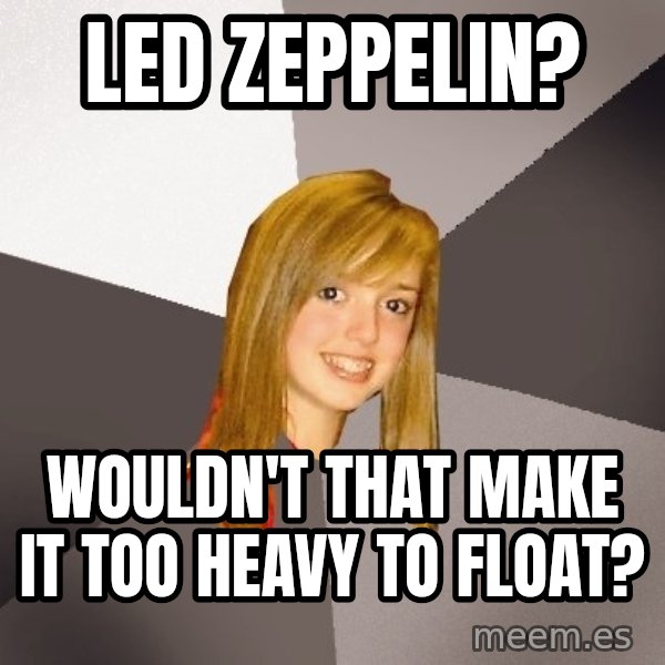Musically Oblivious 8th Grader meme: led zeppelin? / wouldn't that make it too heavy to float?
