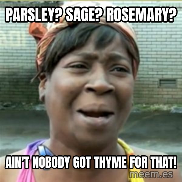 Ain't Nobody got time fo that meme: parsley? sage? rosemary? / ain't nobody got thyme for that!