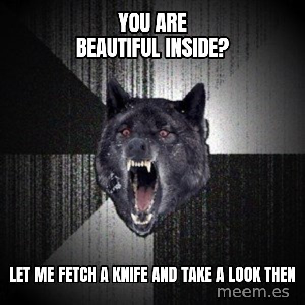 Insanity Wolf meme: You are beautiful inside? / Let me fetch a knife and take a look then