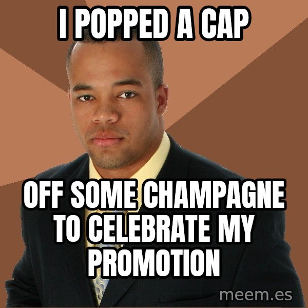 Successful Black Man meme: I popped a cap / off some champagne to celebrate my promotion