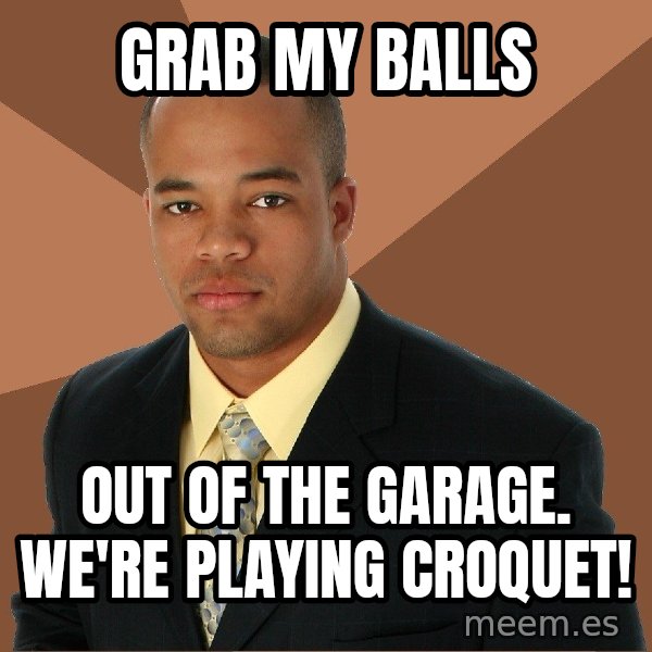 Successful Black Man meme: Grab my balls / Out of the garage. We're playing croquEt!