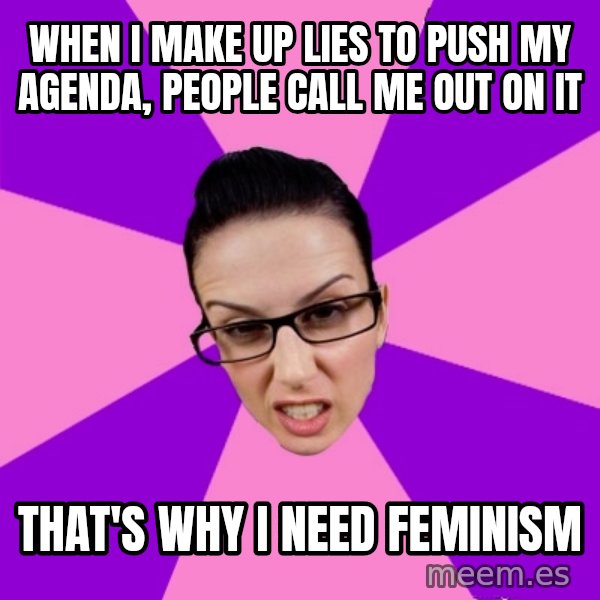 Privilege Denying Feminist meme: when I make up lies to push my agenda, people call me out on it / that's why i need feminism