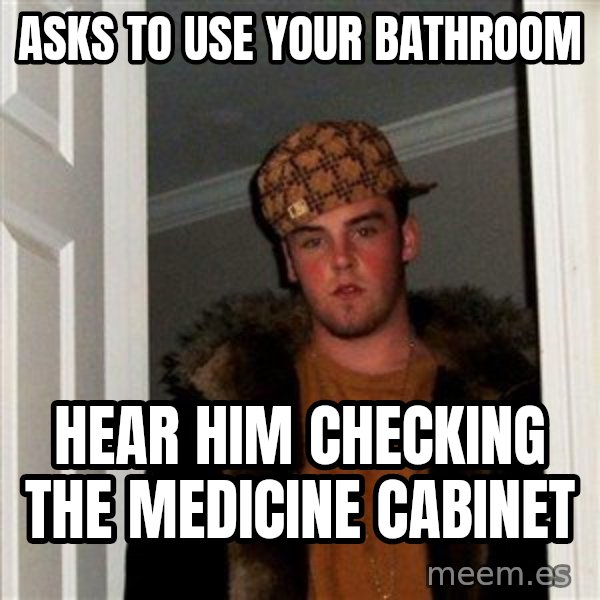Scumbag Steve meme: asks to use your bathroom / hear him checking the medicine cabinet
