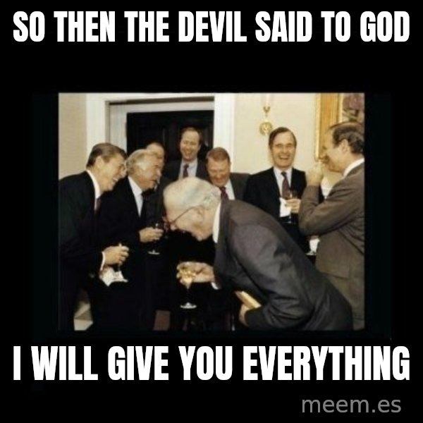 Rich Men Laughing meme: So then the devil said to God / I WILL GIVE YOU EVERYTHING
