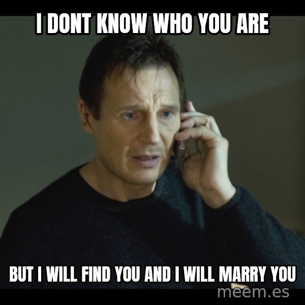 I will Find You Meme meme: I DONT KNOW WHO YOU ARE / BUT I WILL FIND YOU AND I WILL MARRY YOU